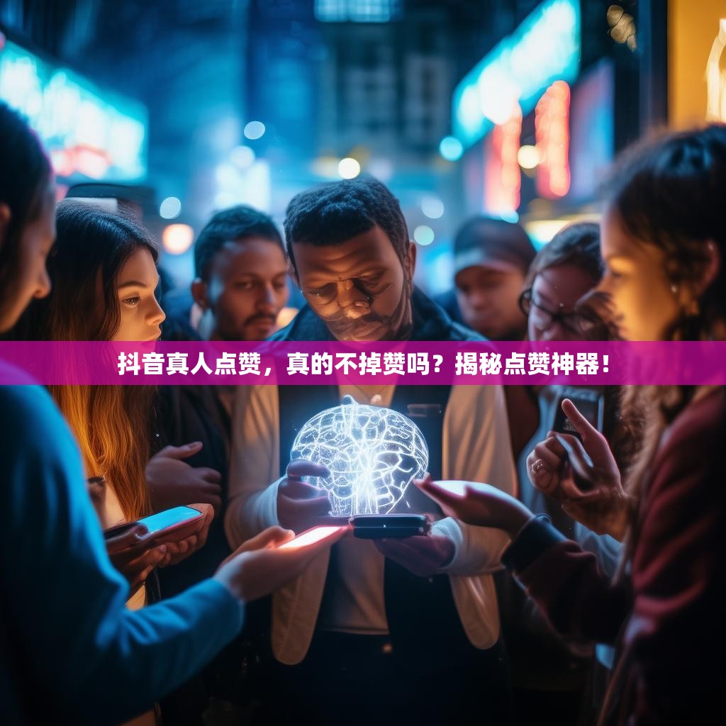 抖音真人点赞，真的不掉赞吗？揭秘点赞神器！