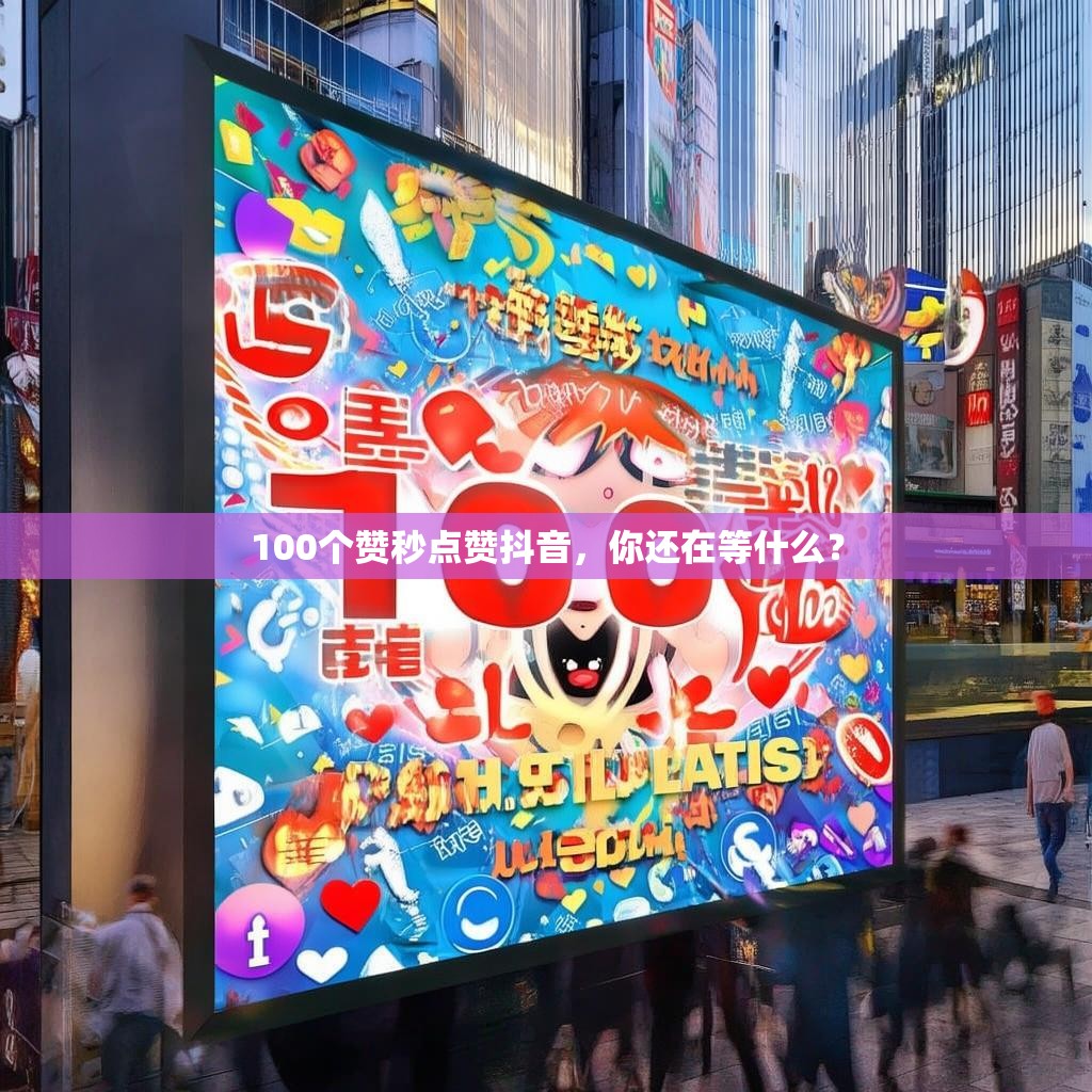 100个赞秒点赞抖音，你还在等什么？