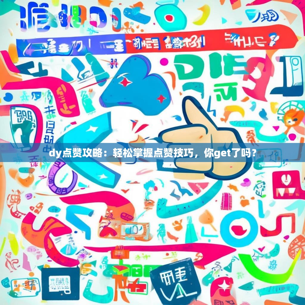 dy点赞攻略：轻松掌握点赞技巧，你get了吗？