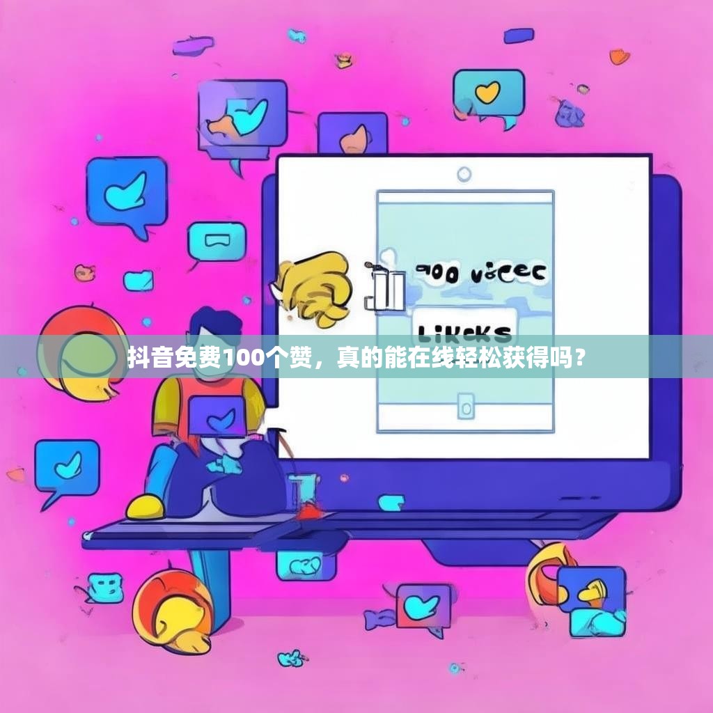 抖音免费100个赞，真的能在线轻松获得吗？