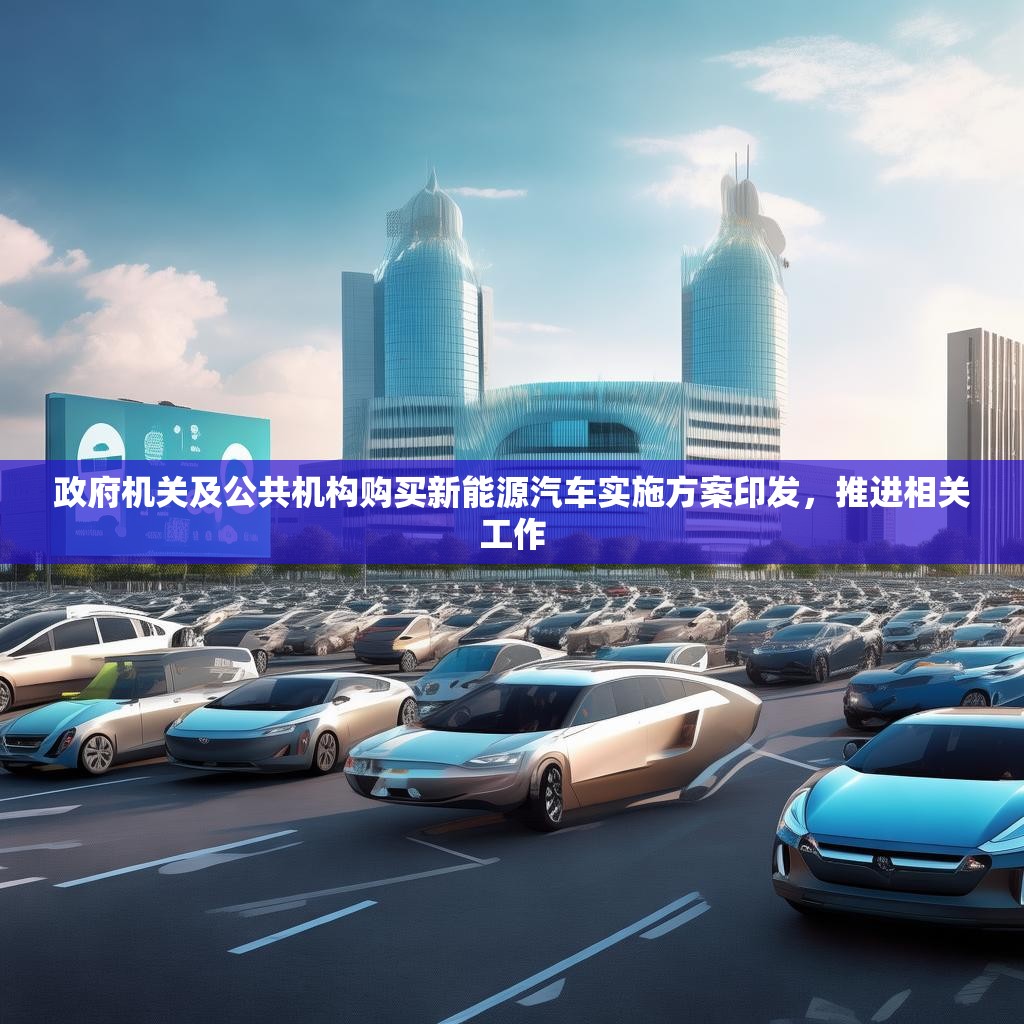 政府机关及公共机构购买新能源汽车实施方案印发，推进相关工作