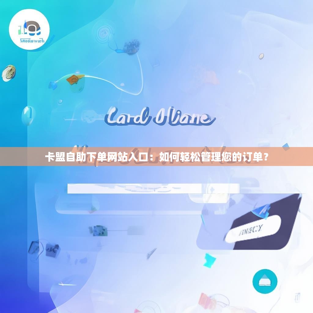 卡盟自助下单网站入口：如何轻松管理您的订单？