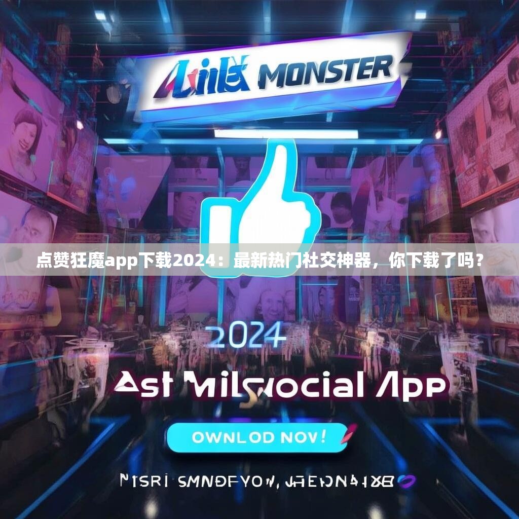 点赞狂魔app下载2024：最新热门社交神器，你下载了吗？