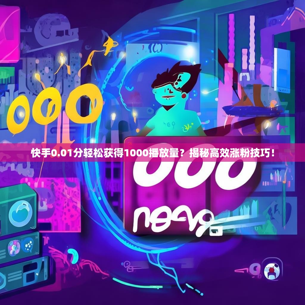 快手0.01分轻松获得1000播放量？揭秘高效涨粉技巧！
