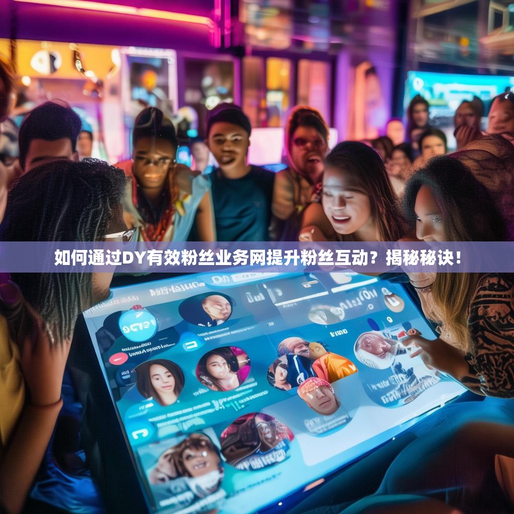 如何通过DY有效粉丝业务网提升粉丝互动？揭秘秘诀！