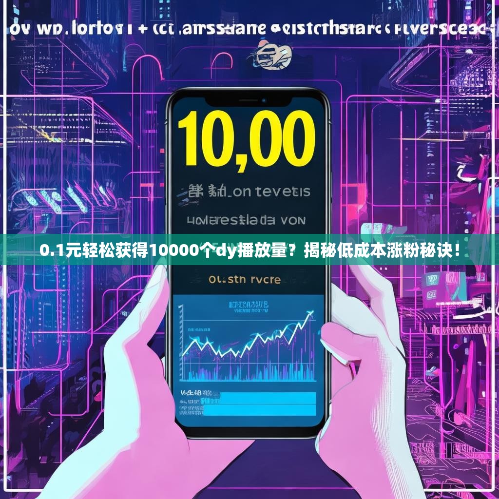 0.1元轻松获得10000个dy播放量？揭秘低成本涨粉秘诀！