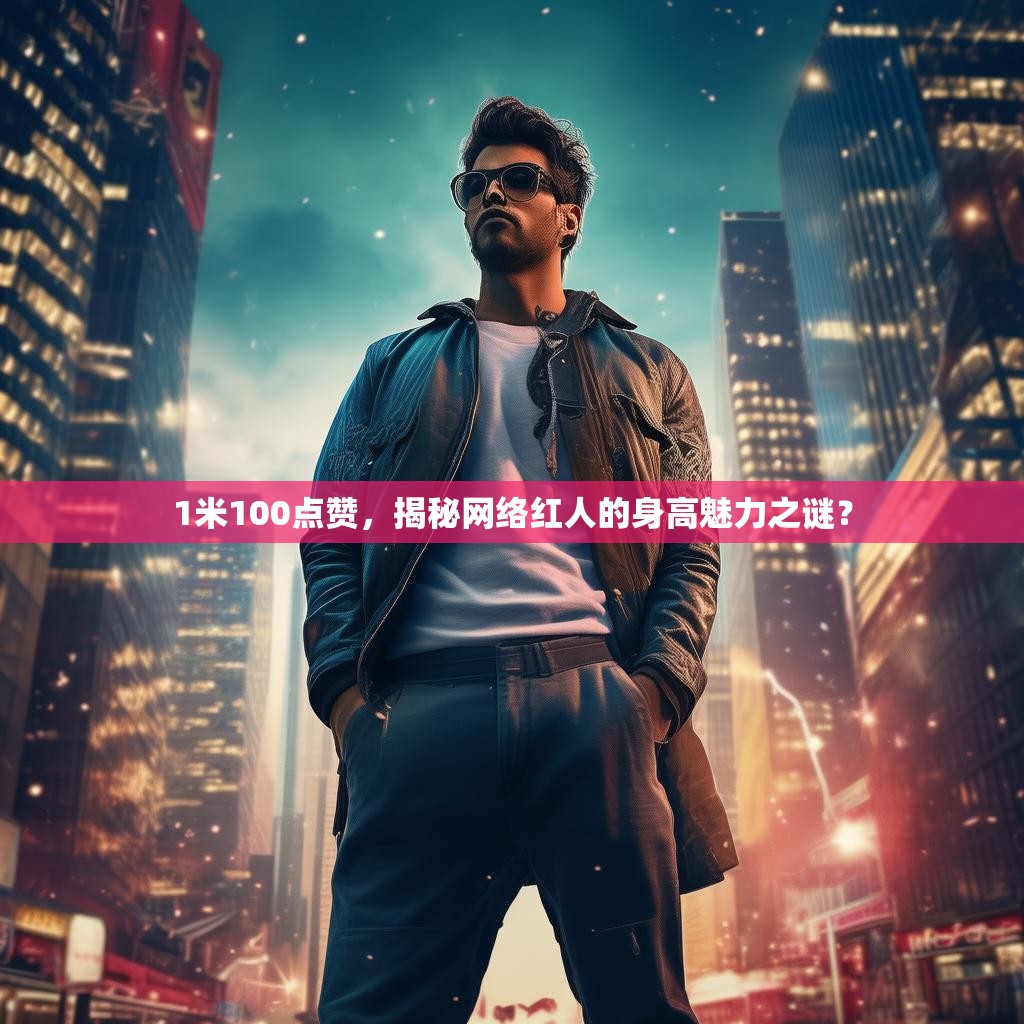1米100点赞，揭秘网络红人的身高魅力之谜？