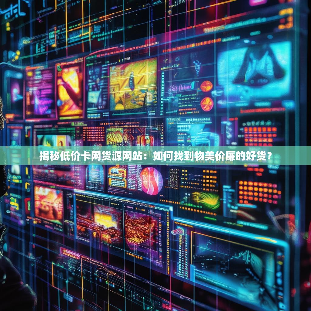 揭秘低价卡网货源网站：如何找到物美价廉的好货？