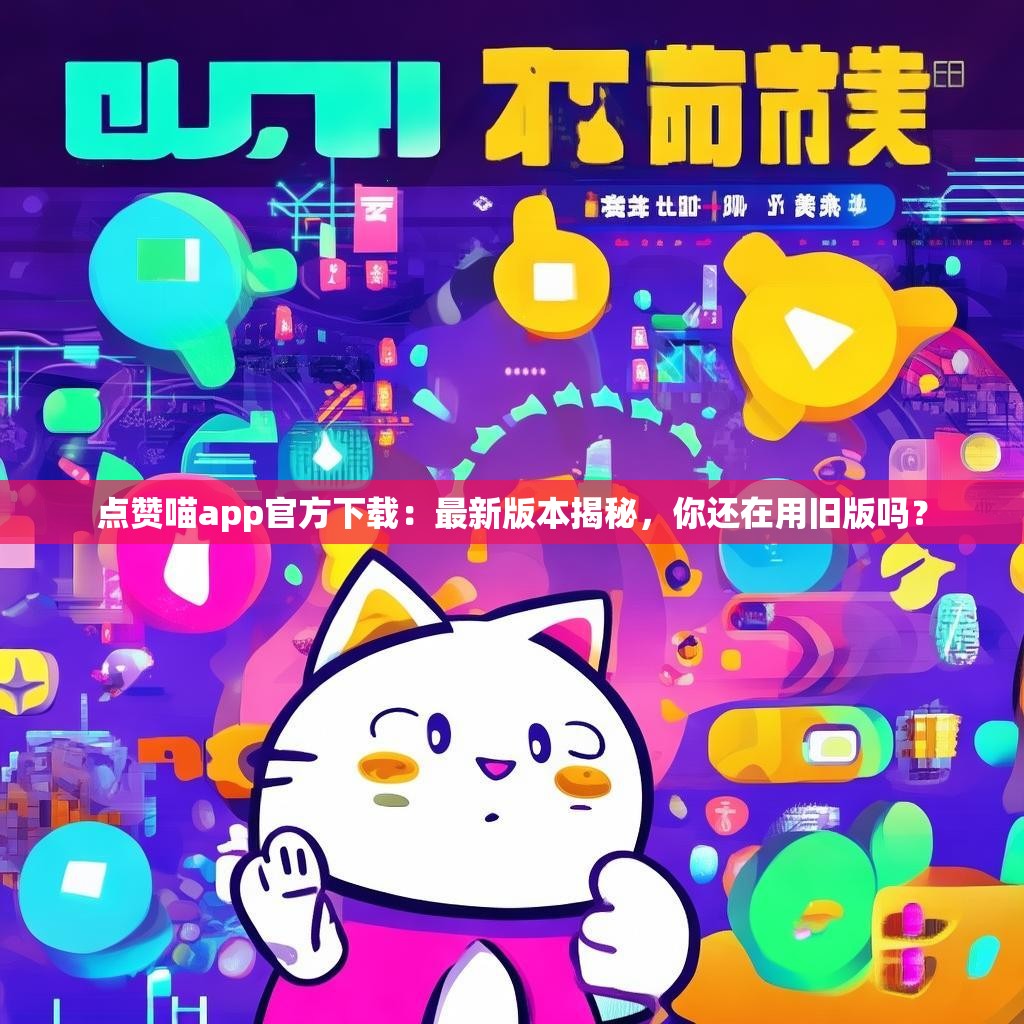 点赞喵app官方下载：最新版本揭秘，你还在用旧版吗？