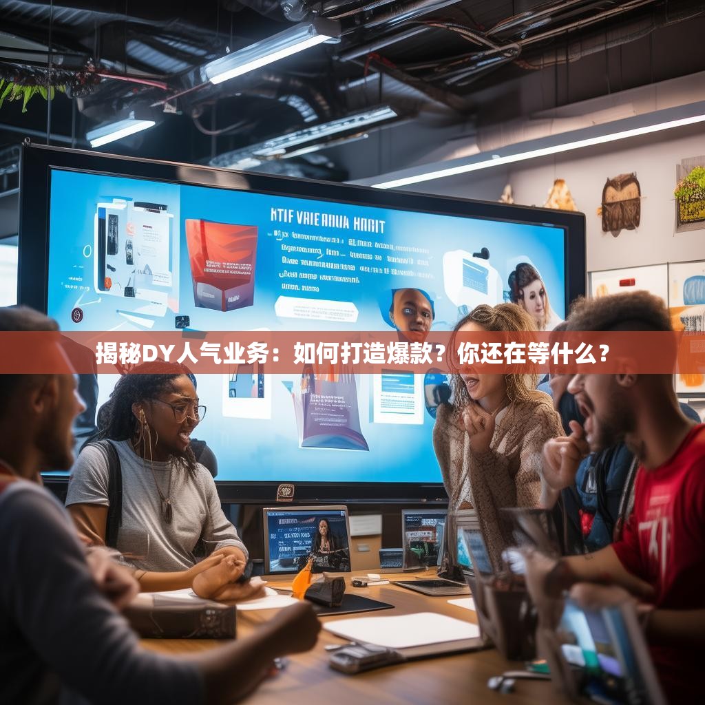 揭秘DY人气业务：如何打造爆款？你还在等什么？