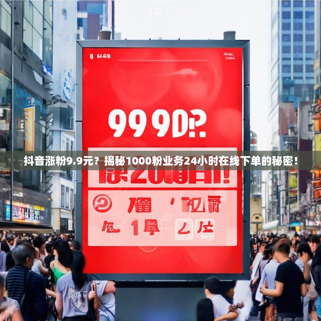 抖音涨粉9.9元？揭秘1000粉业务24小时在线下单的秘密！