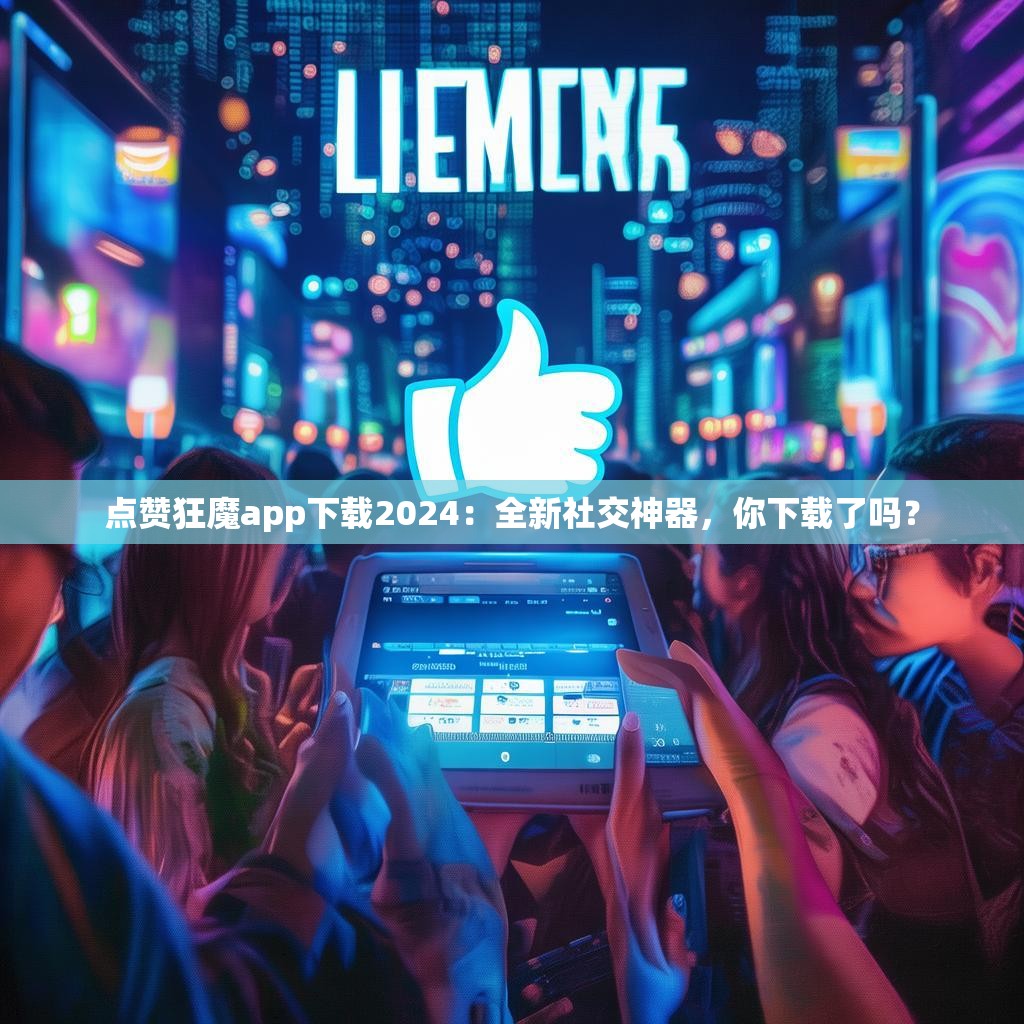 点赞狂魔app下载2024：全新社交神器，你下载了吗？