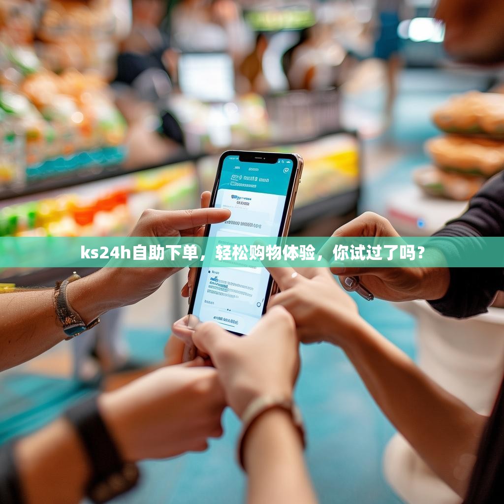 ks24h自助下单，轻松购物体验，你试过了吗？