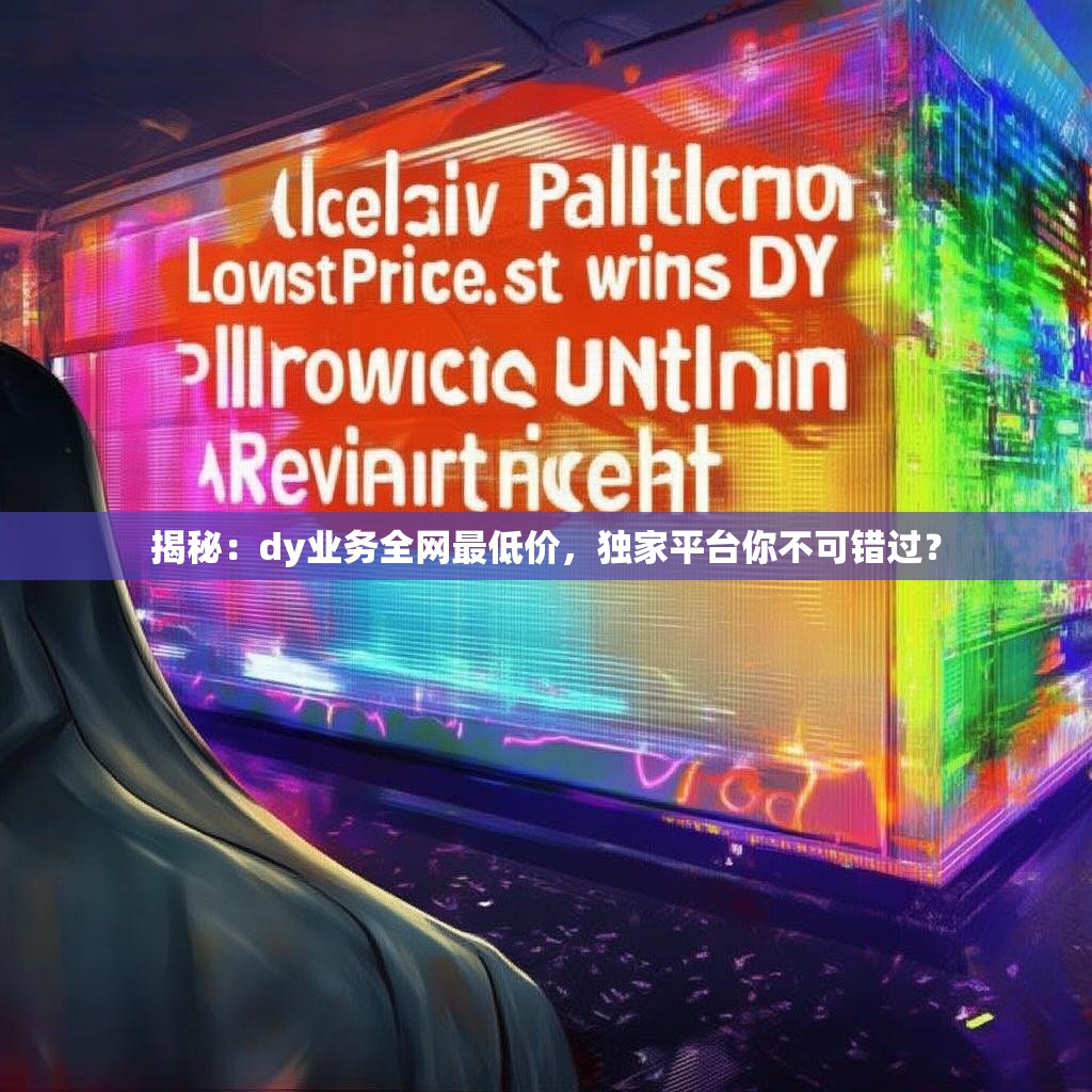 揭秘：dy业务全网最低价，独家平台你不可错过？