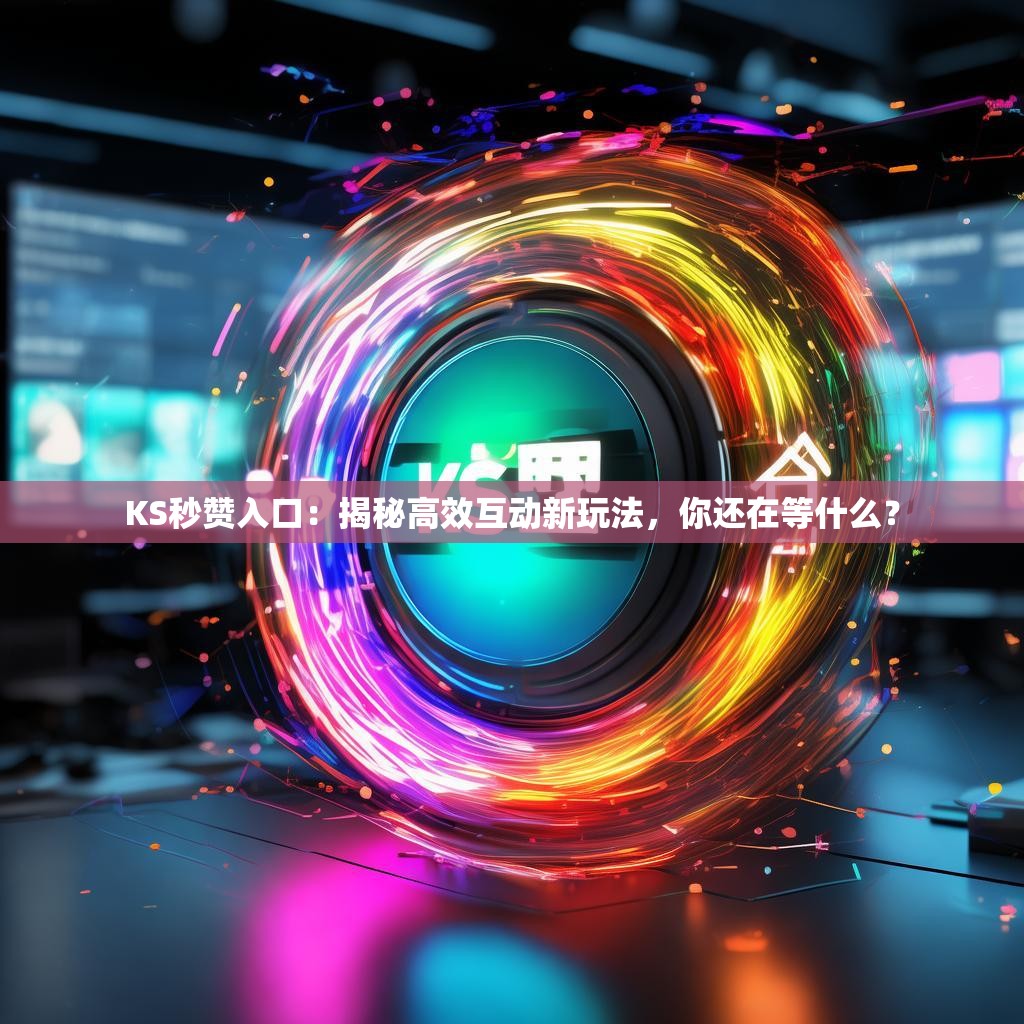 KS秒赞入口：揭秘高效互动新玩法，你还在等什么？