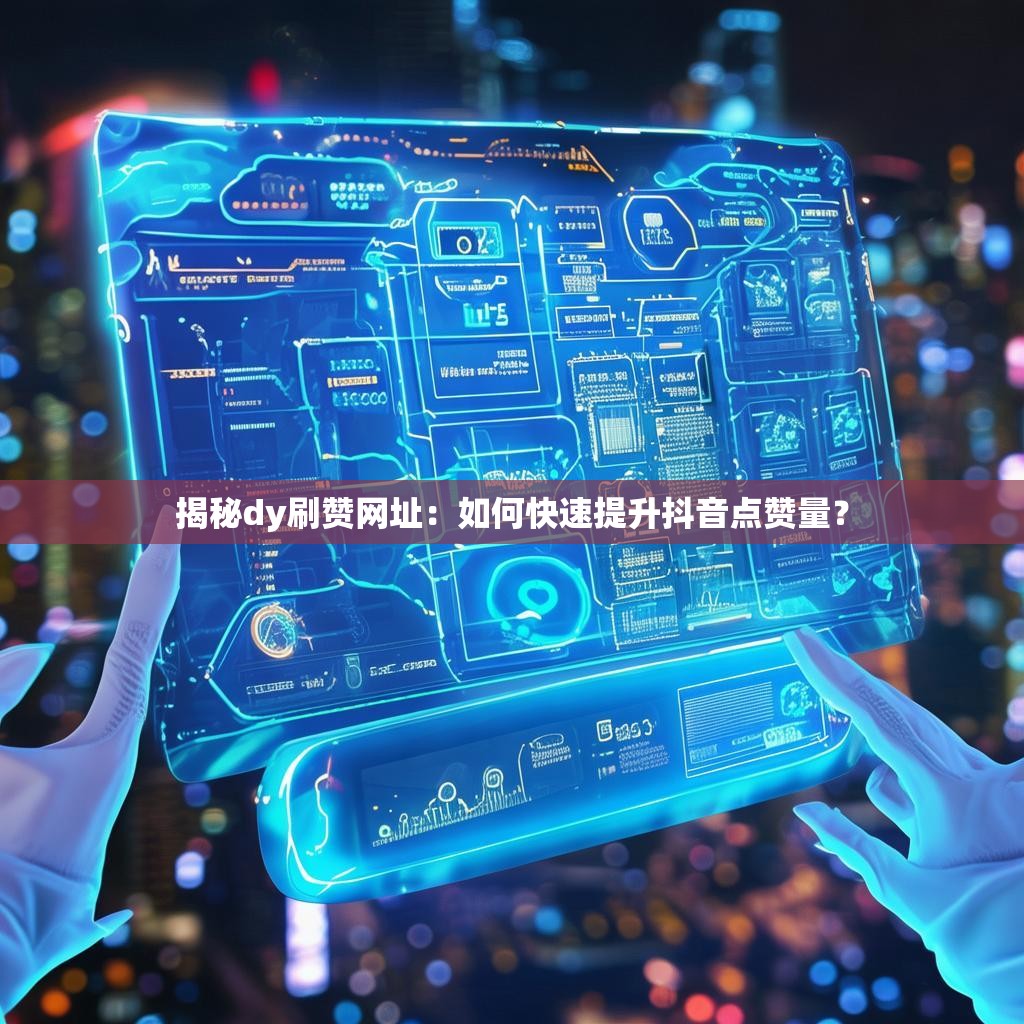 揭秘dy刷赞网址：如何快速提升抖音点赞量？