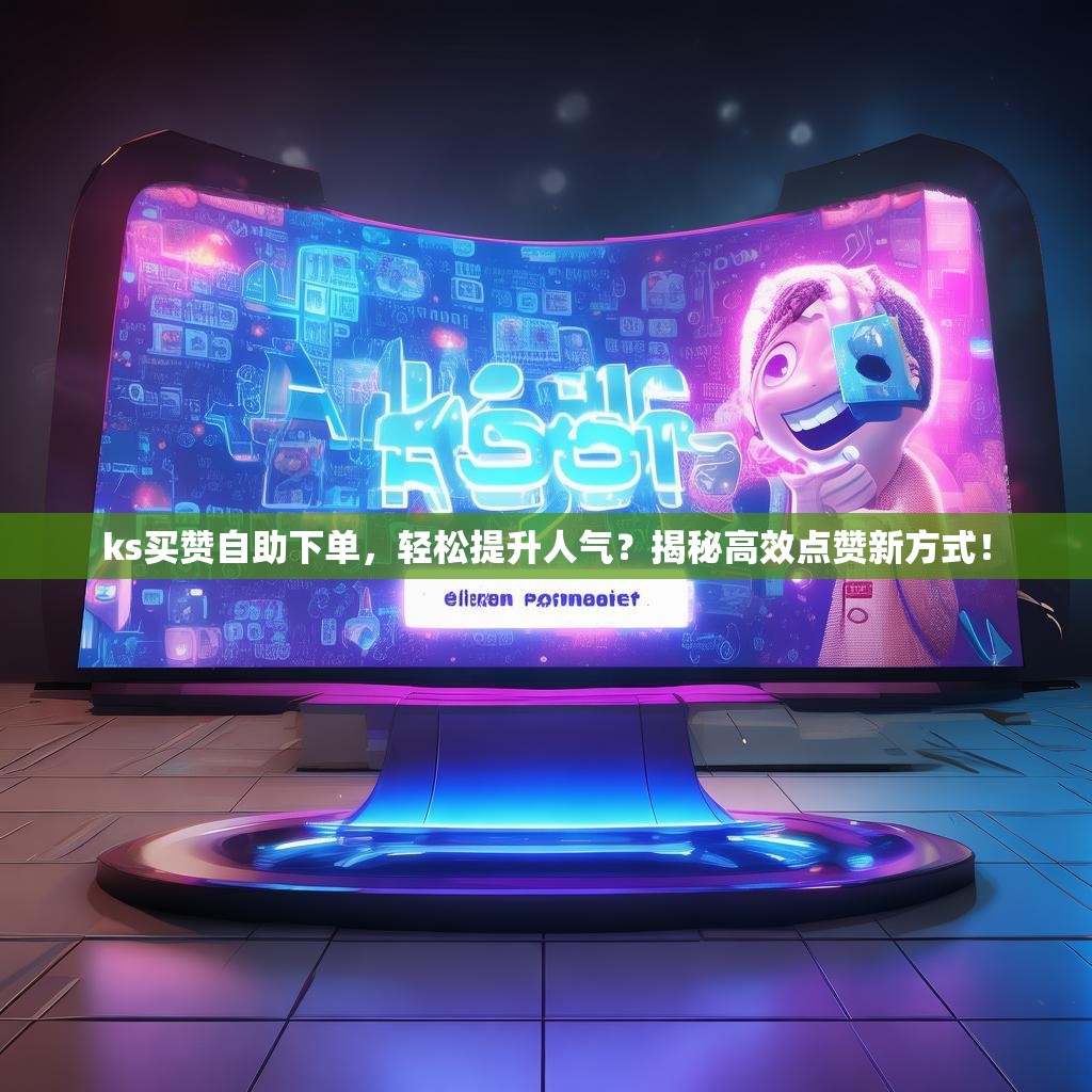 ks买赞自助下单，轻松提升人气？揭秘高效点赞新方式！