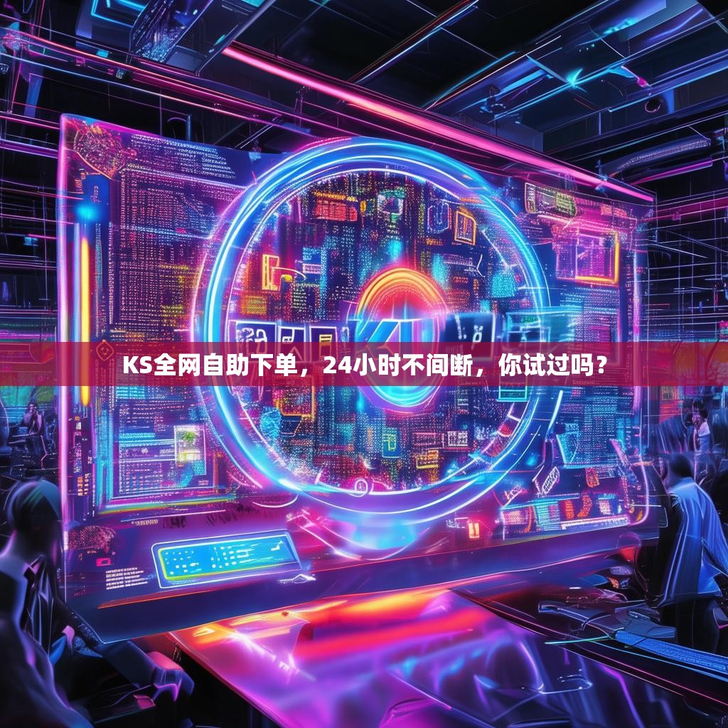 KS全网自助下单，24小时不间断，你试过吗？