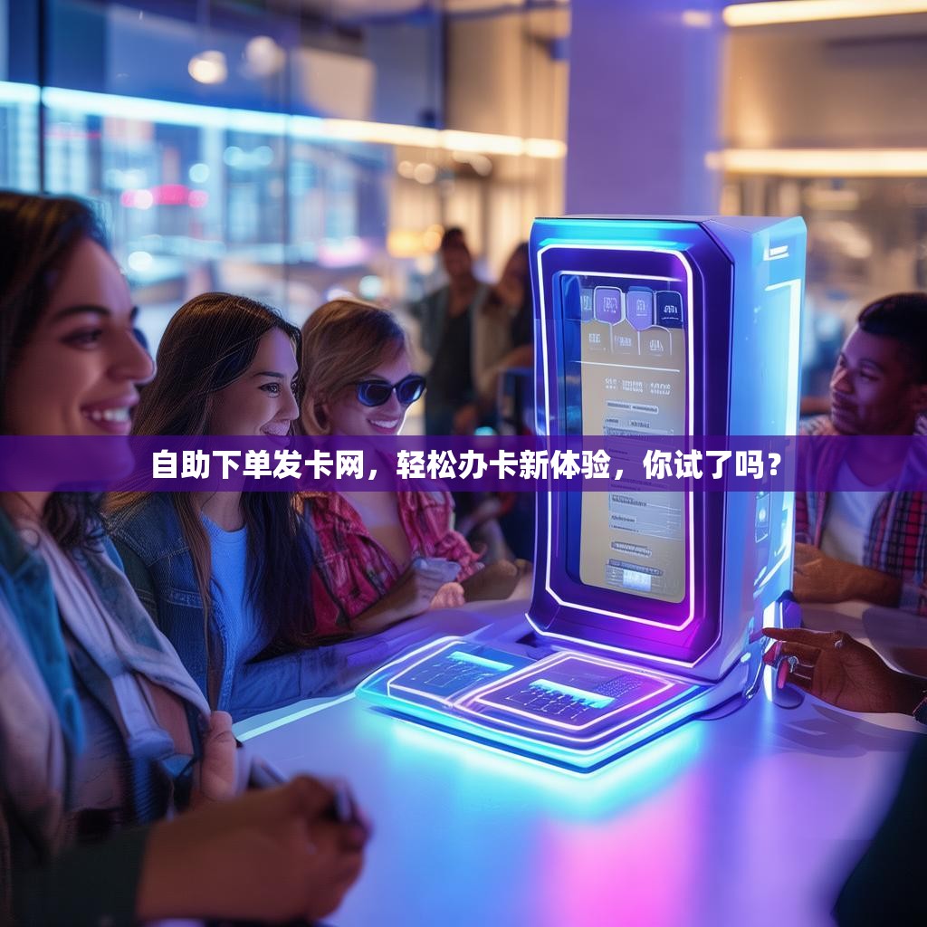 自助下单发卡网，轻松办卡新体验，你试了吗？