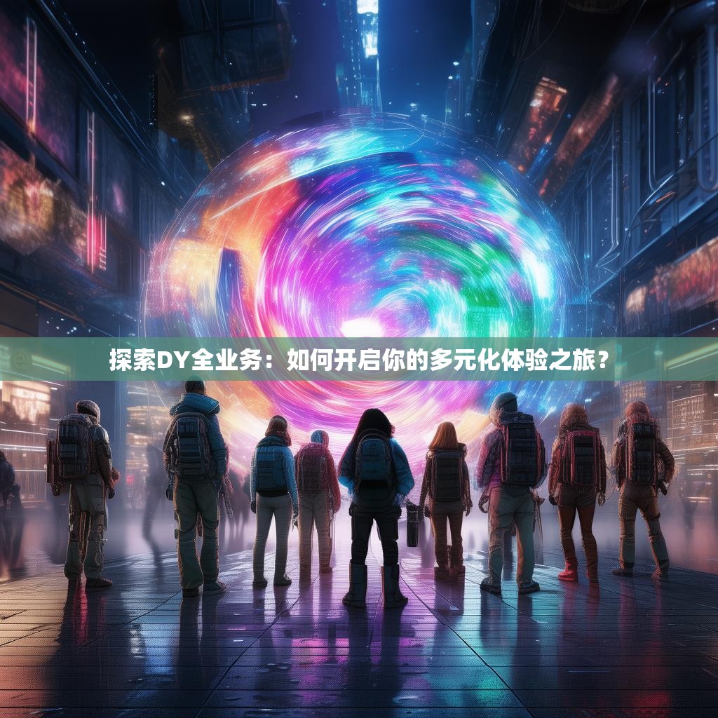 探索DY全业务：如何开启你的多元化体验之旅？