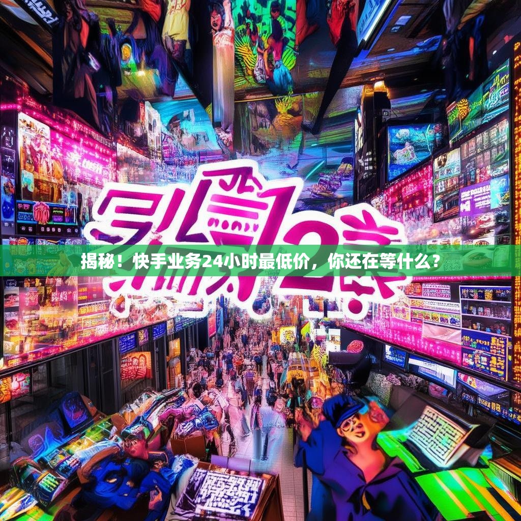 揭秘！快手业务24小时最低价，你还在等什么？