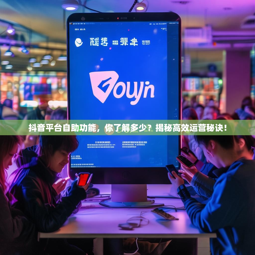 抖音平台自助功能，你了解多少？揭秘高效运营秘诀！