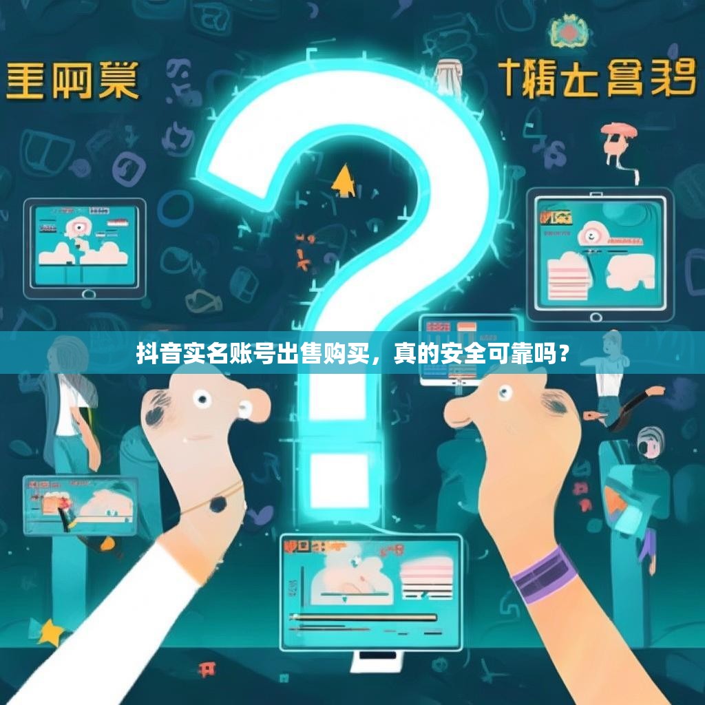 抖音实名账号出售购买，真的安全可靠吗？