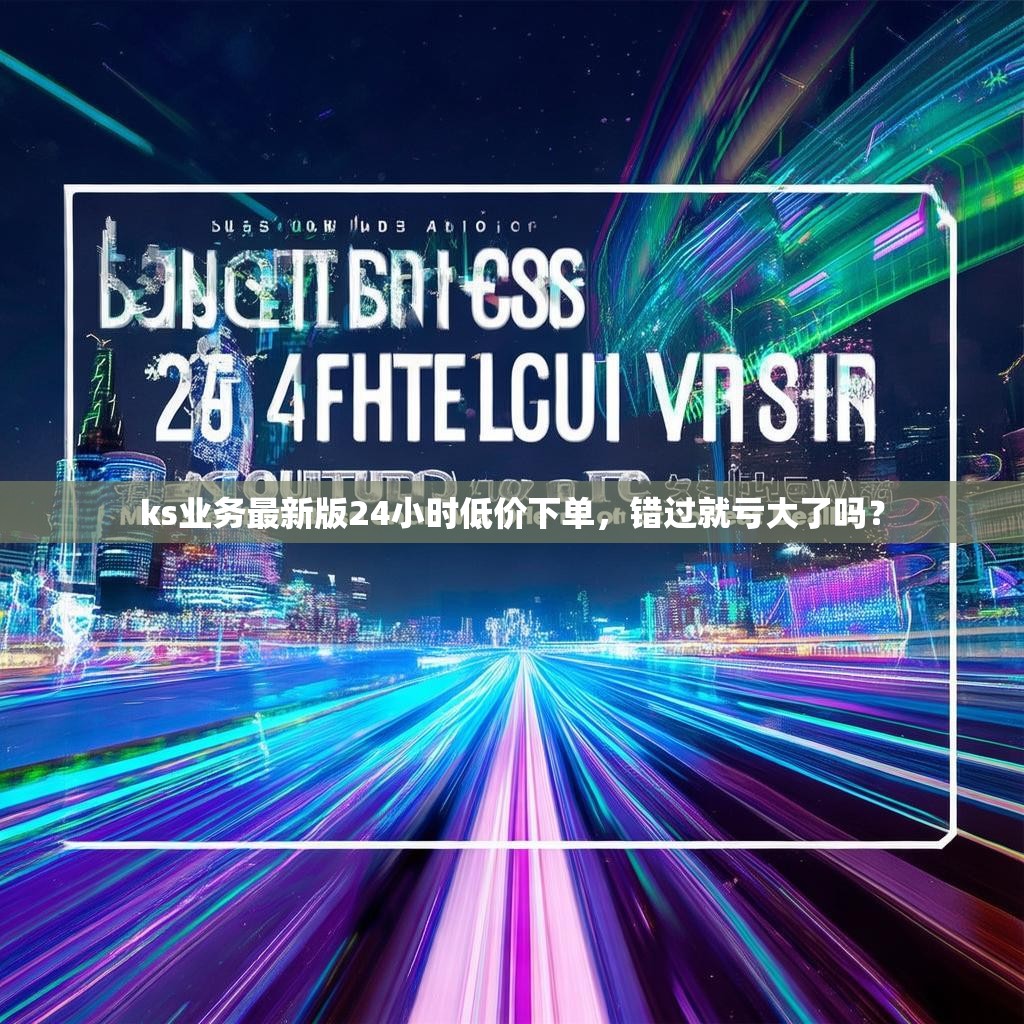ks业务最新版24小时低价下单，错过就亏大了吗？