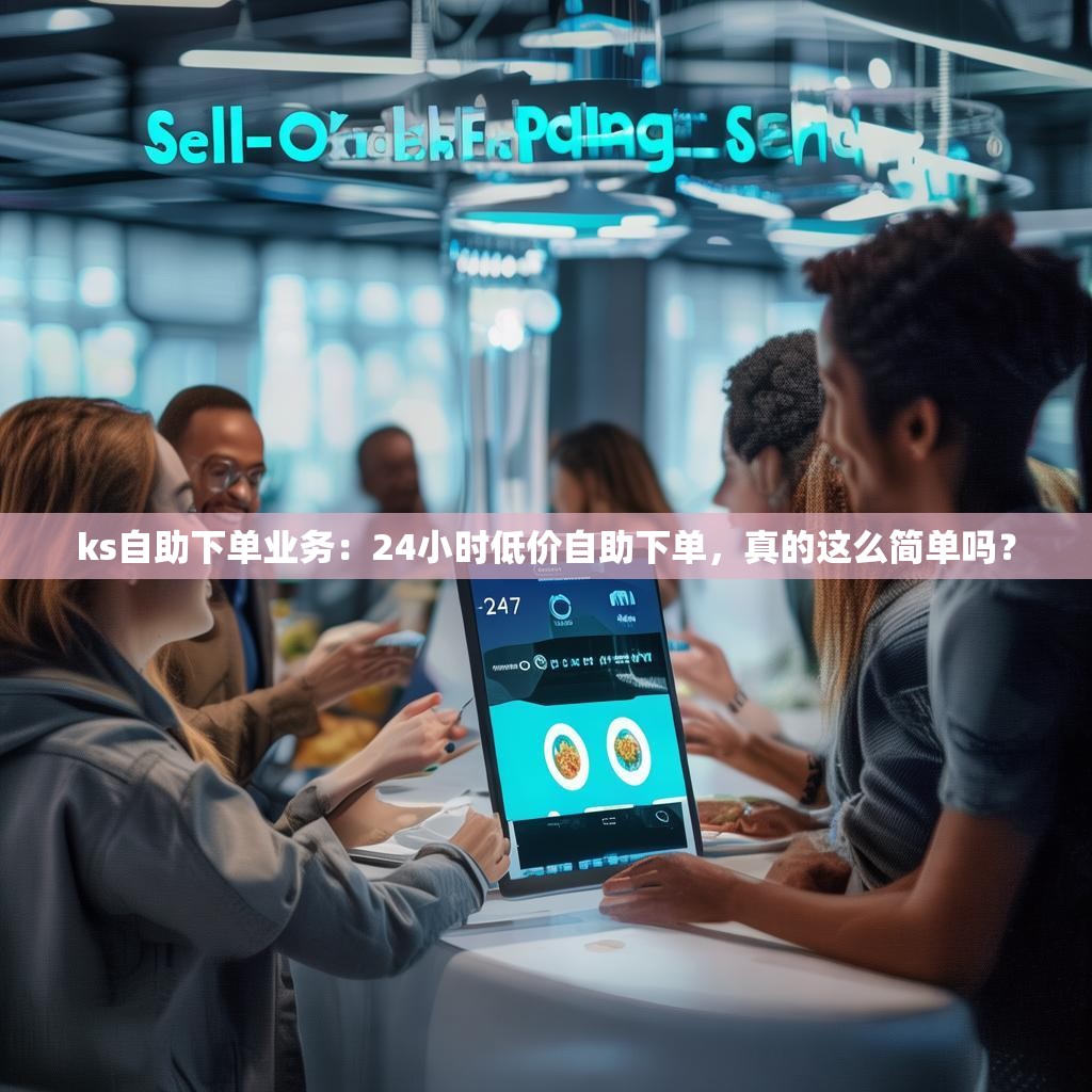 ks自助下单业务：24小时低价自助下单，真的这么简单吗？