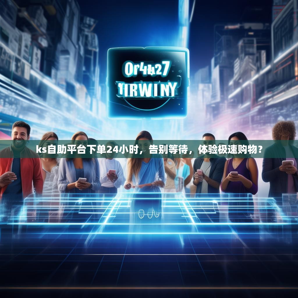 ks自助平台下单24小时，告别等待，体验极速购物？