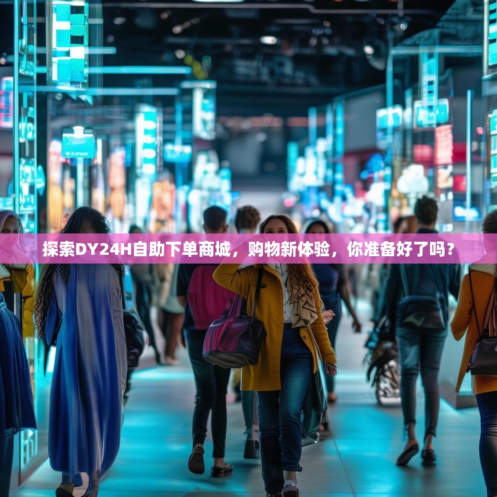探索DY24H自助下单商城，购物新体验，你准备好了吗？