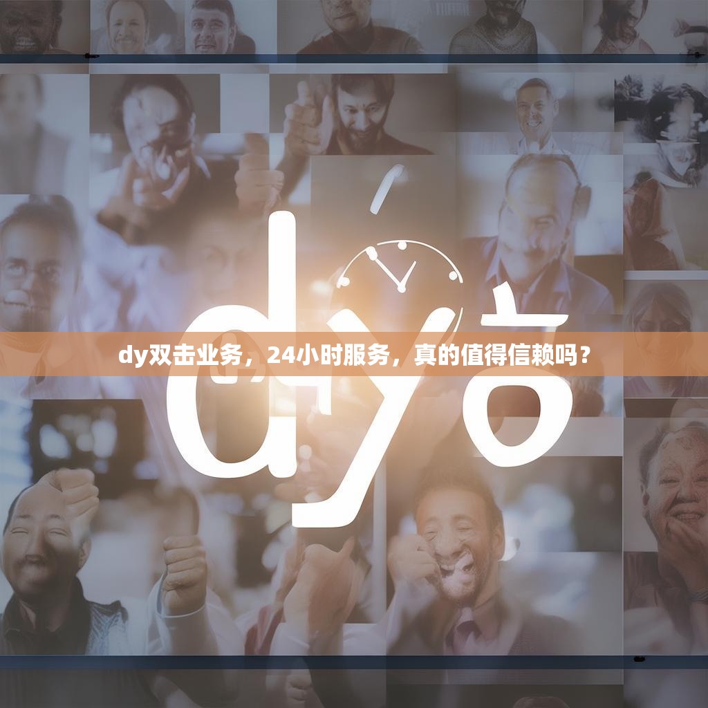 dy双击业务，24小时服务，真的值得信赖吗？
