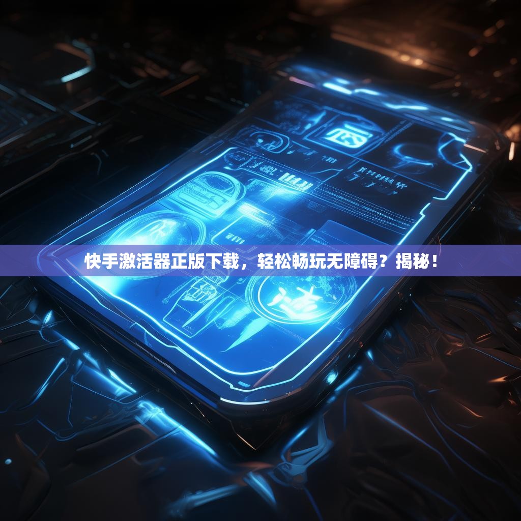 快手激活器正版下载，轻松畅玩无障碍？揭秘！