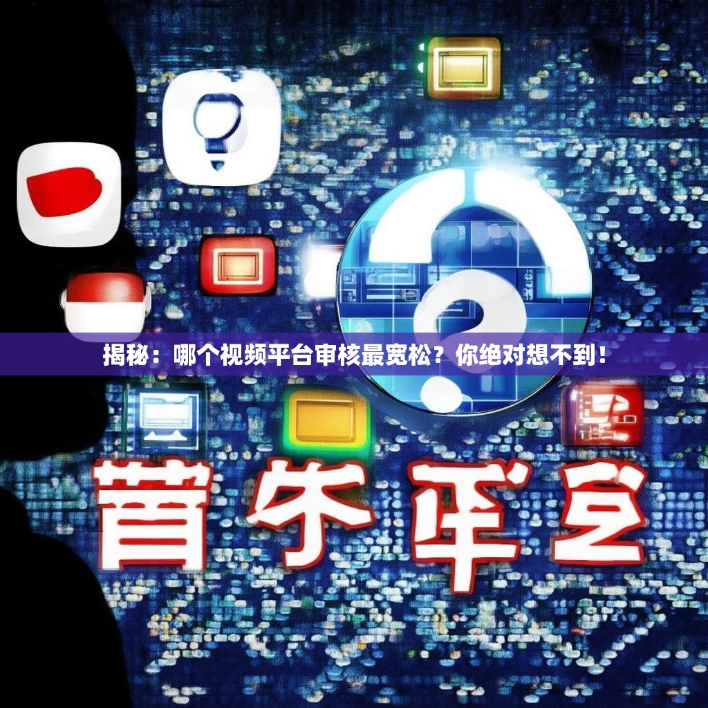 揭秘：哪个视频平台审核最宽松？你绝对想不到！