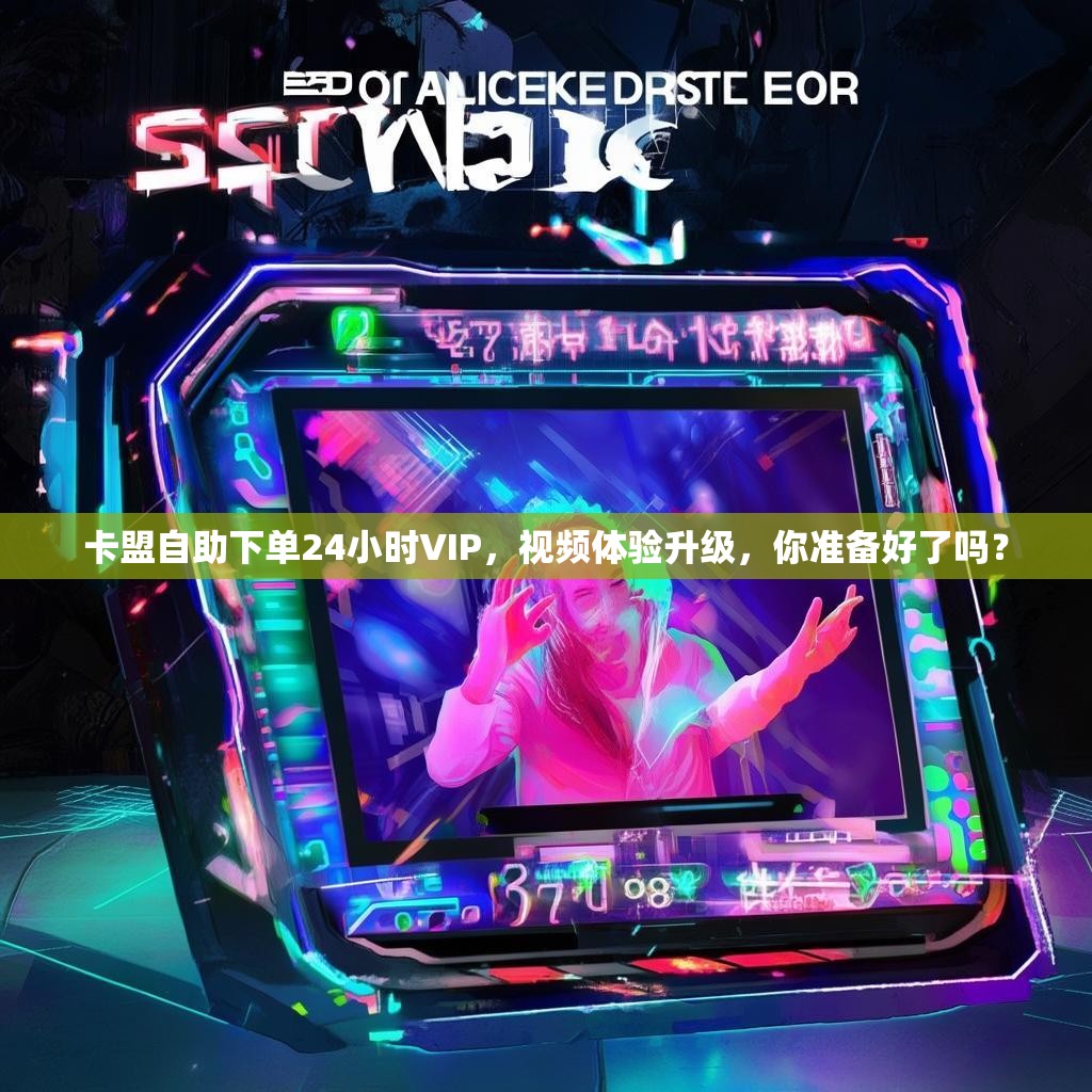卡盟自助下单24小时VIP，视频体验升级，你准备好了吗？