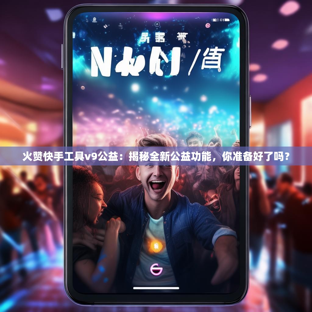 火赞快手工具v9公益：揭秘全新公益功能，你准备好了吗？