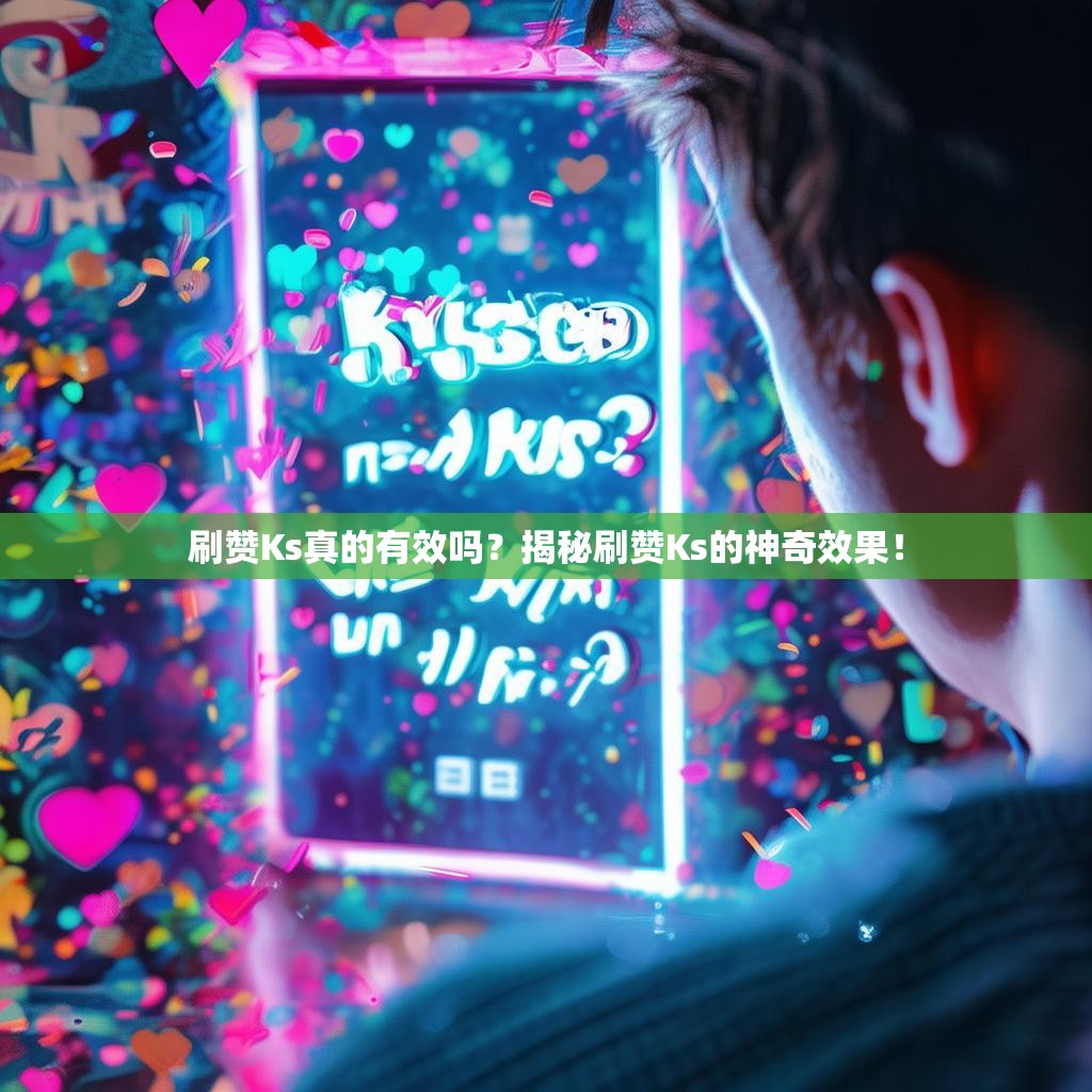 刷赞Ks真的有效吗？揭秘刷赞Ks的神奇效果！