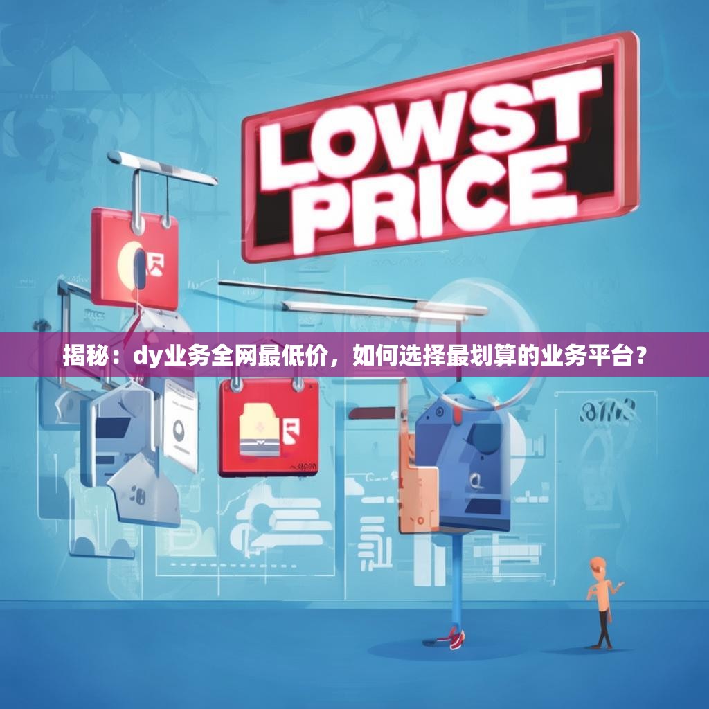 揭秘：dy业务全网最低价，如何选择最划算的业务平台？