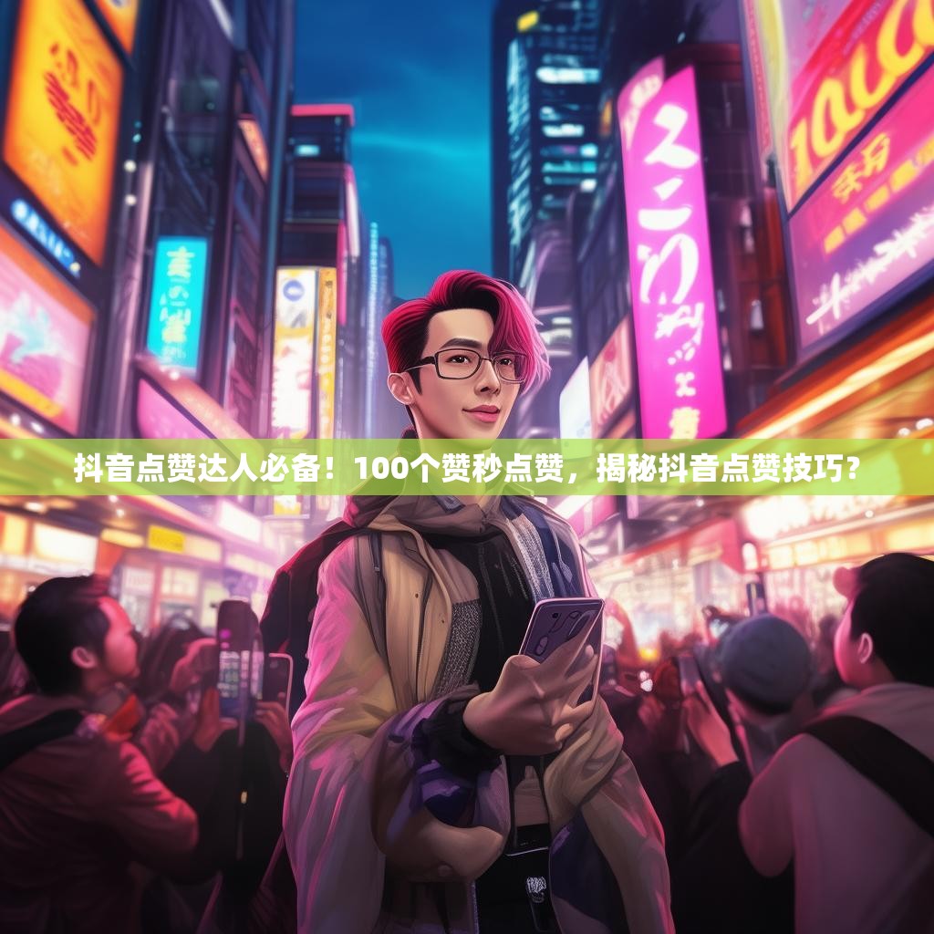 抖音点赞达人必备！100个赞秒点赞，揭秘抖音点赞技巧？