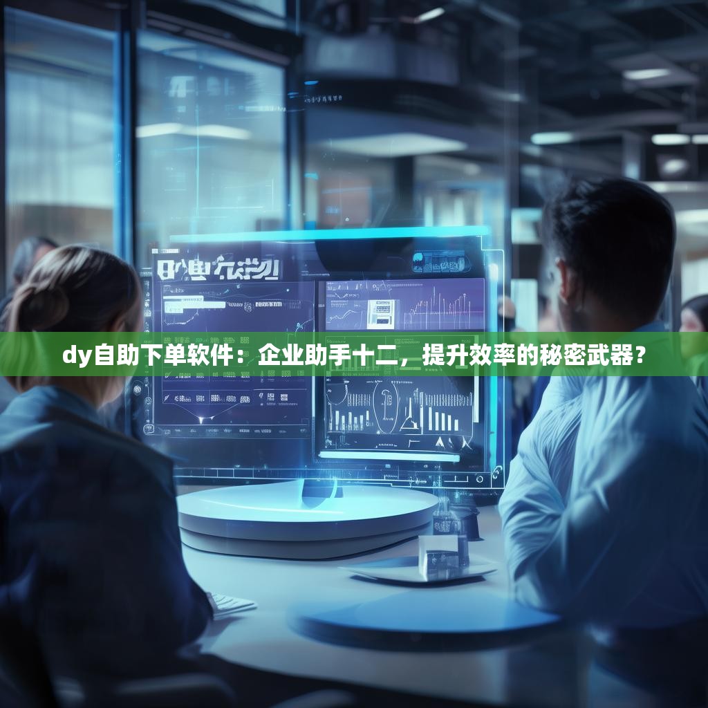 dy自助下单软件：企业助手十二，提升效率的秘密武器？