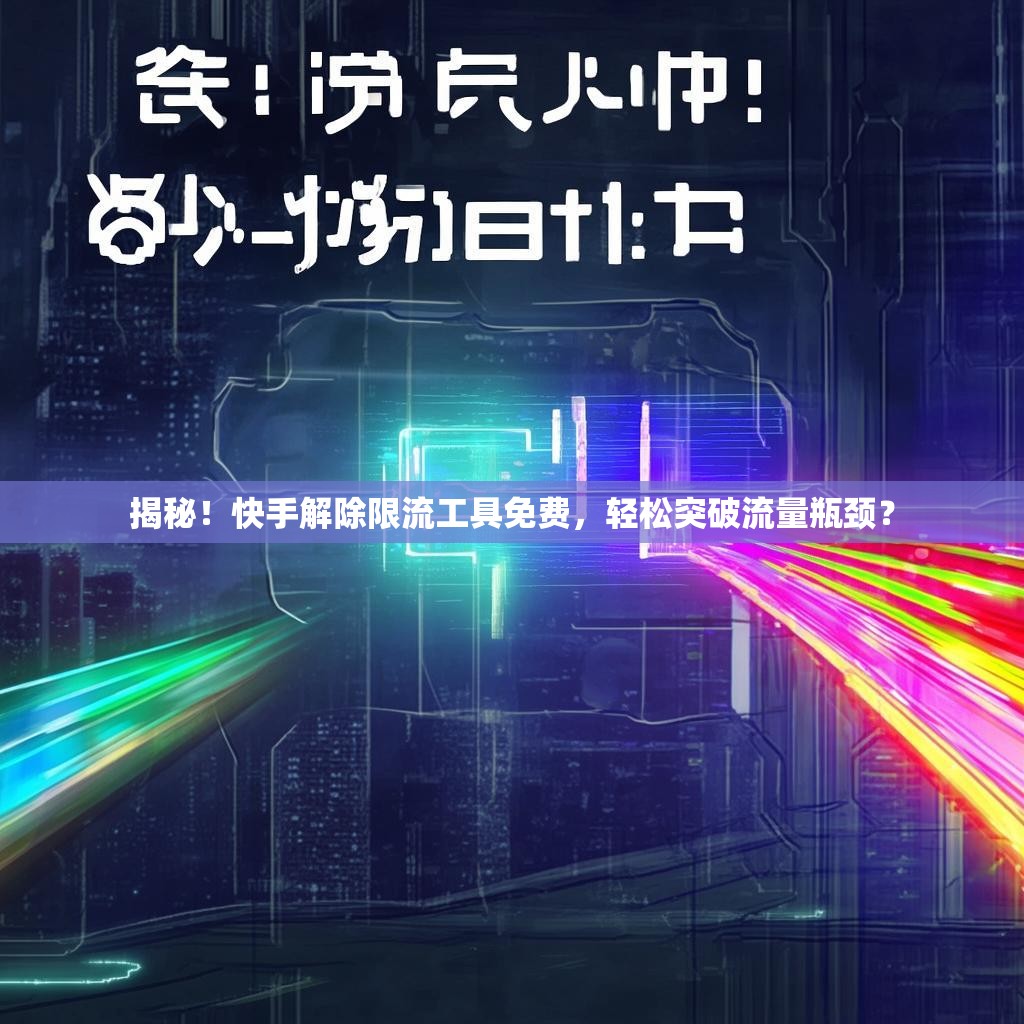 揭秘！快手解除限流工具免费，轻松突破流量瓶颈？