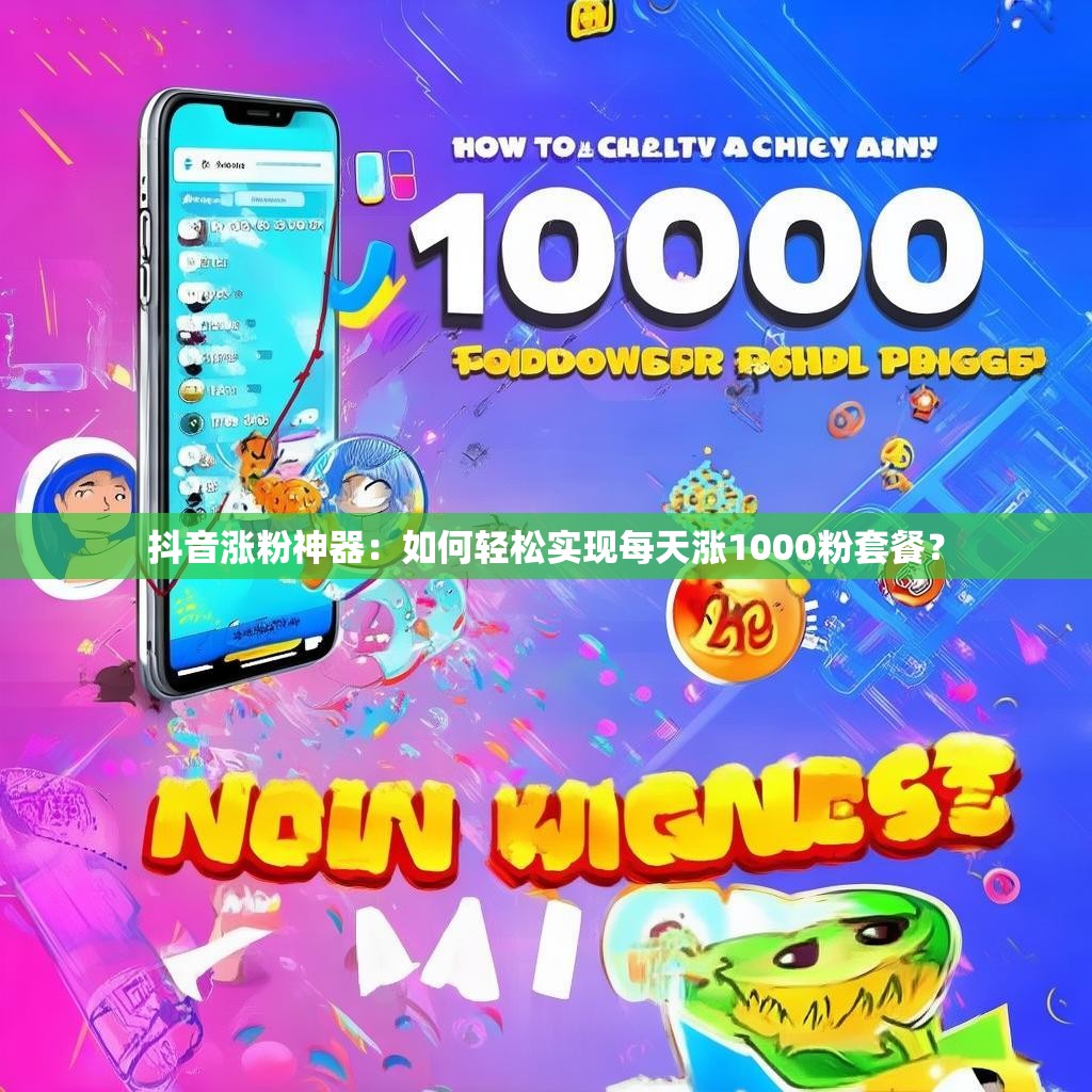 抖音涨粉神器：如何轻松实现每天涨1000粉套餐？