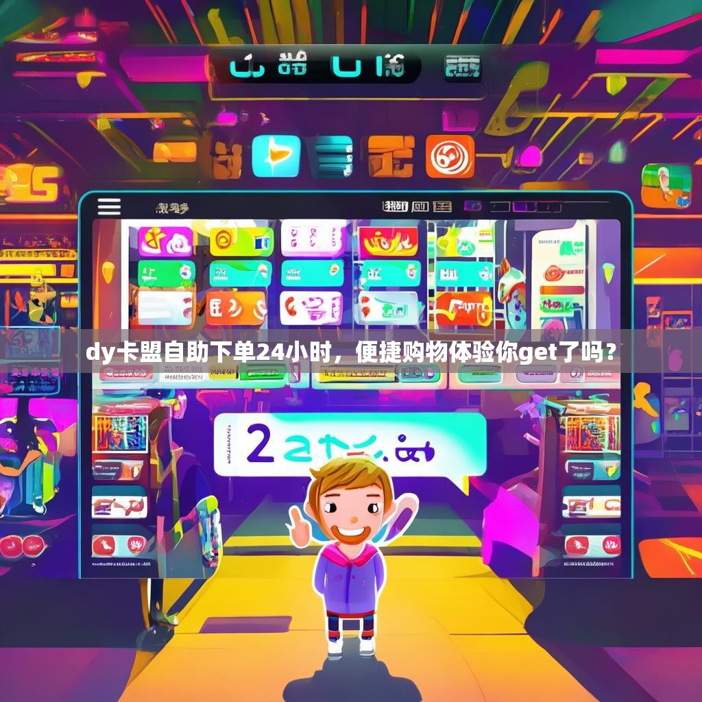 dy卡盟自助下单24小时，便捷购物体验你get了吗？