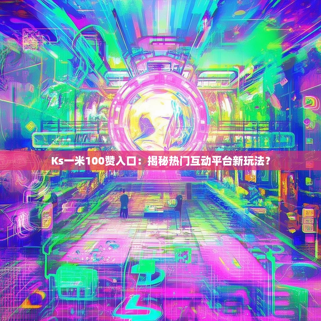 Ks一米100赞入口：揭秘热门互动平台新玩法？