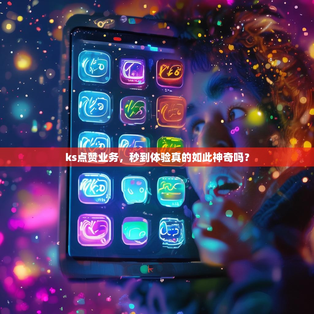 ks点赞业务，秒到体验真的如此神奇吗？