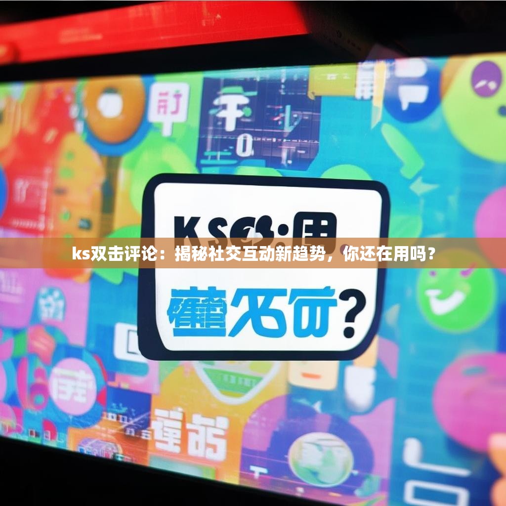 ks双击评论：揭秘社交互动新趋势，你还在用吗？