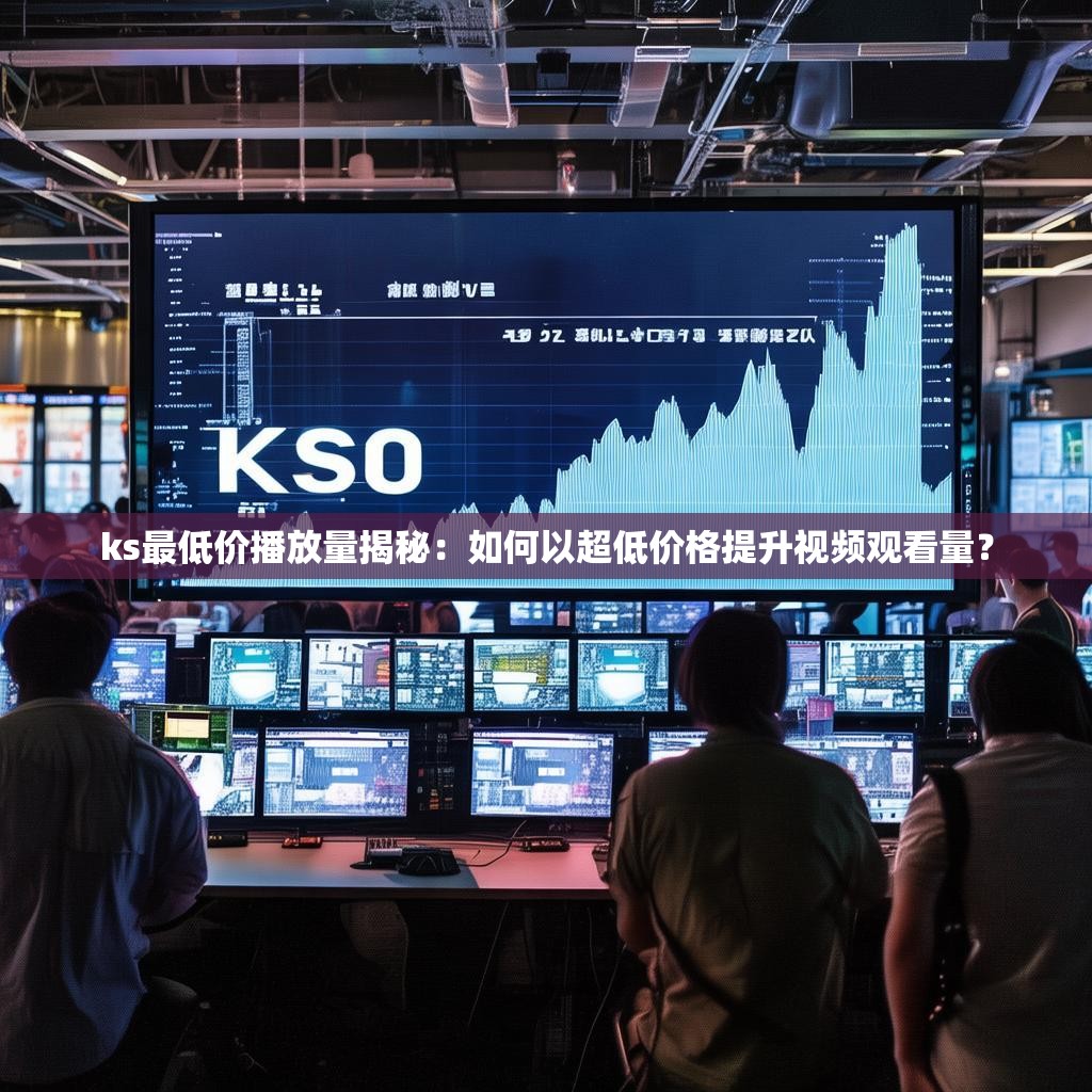 ks最低价播放量揭秘：如何以超低价格提升视频观看量？