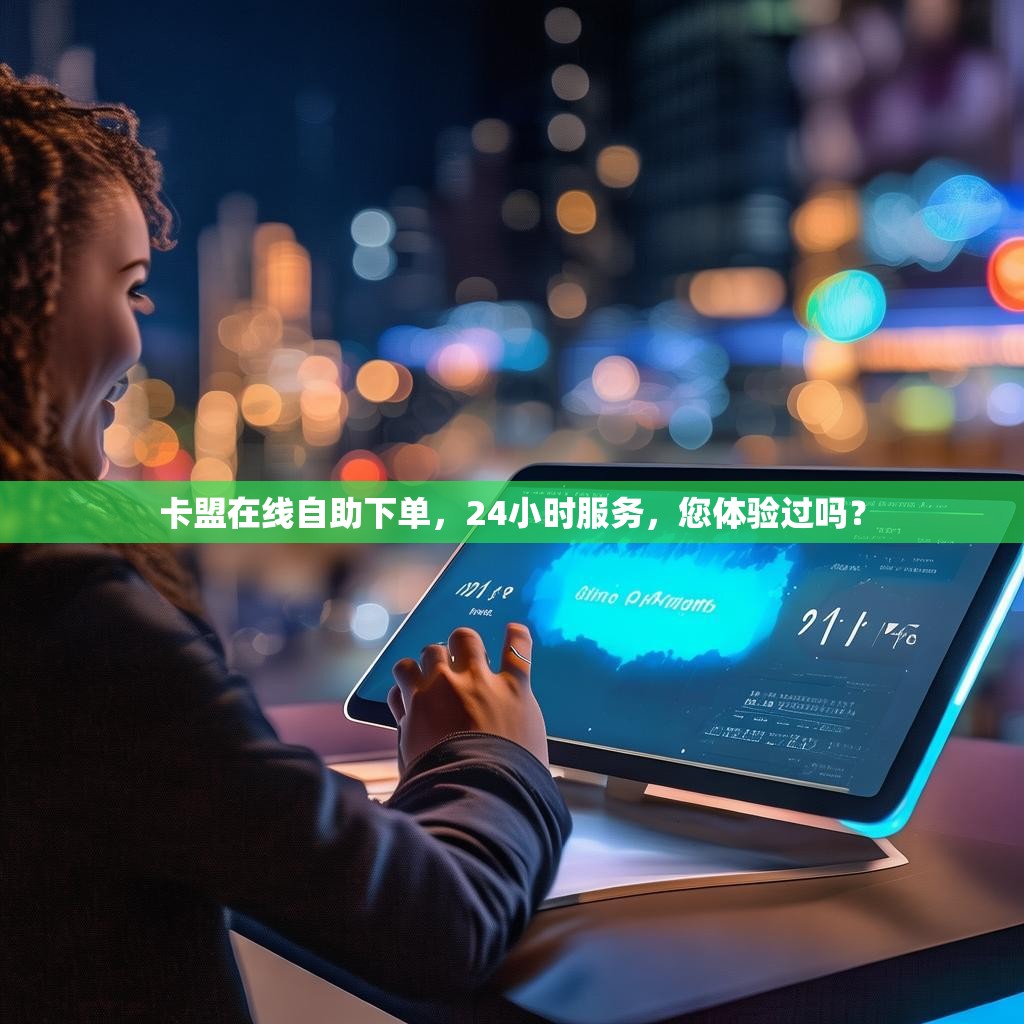 卡盟在线自助下单，24小时服务，您体验过吗？