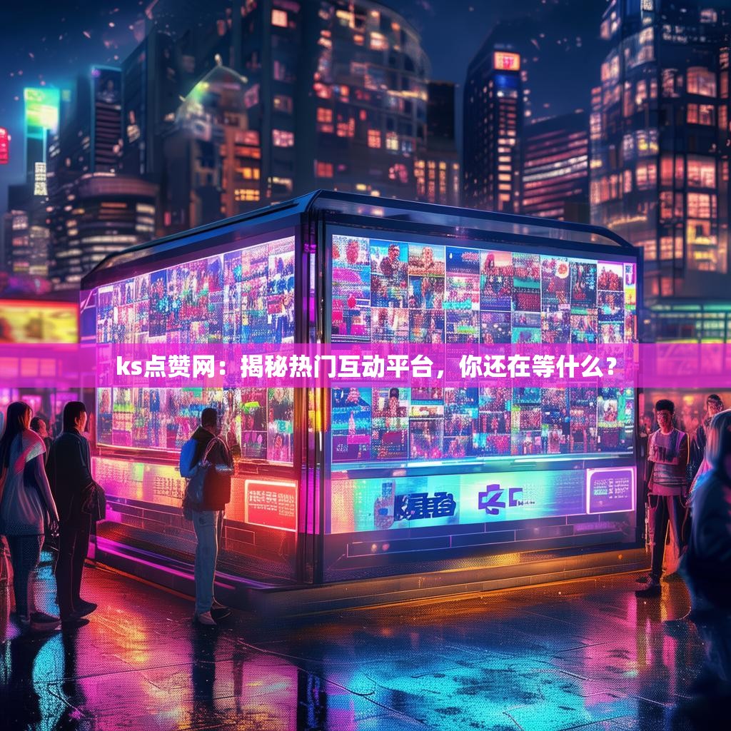 ks点赞网：揭秘热门互动平台，你还在等什么？