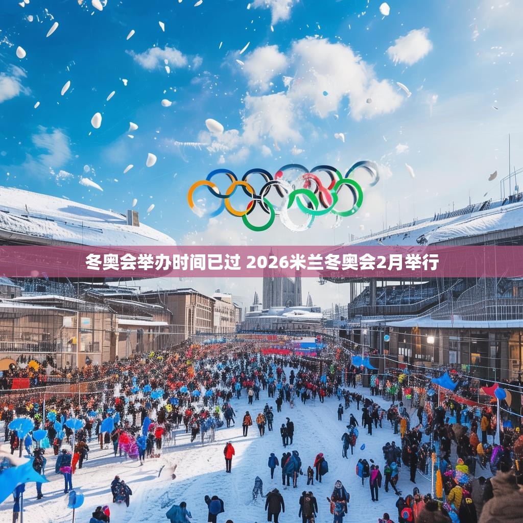 冬奥会举办时间已过 2026米兰冬奥会2月举行